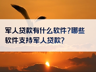 军人贷款有什么软件？哪些软件支持军人贷款？