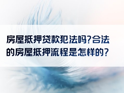 房屋抵押贷款犯法吗？合法的房屋抵押流程是怎样的？