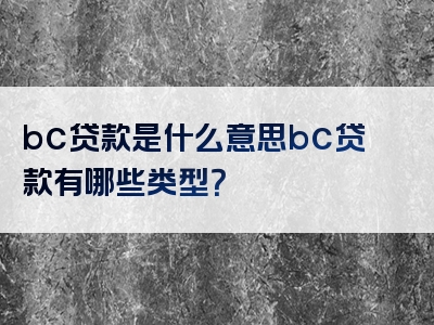 bc贷款是什么意思bc贷款有哪些类型？