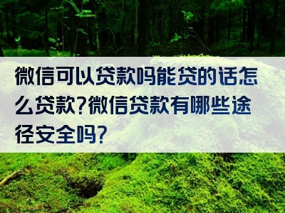 微信可以贷款吗能贷的话怎么贷款？微信贷款有哪些途径安全吗？