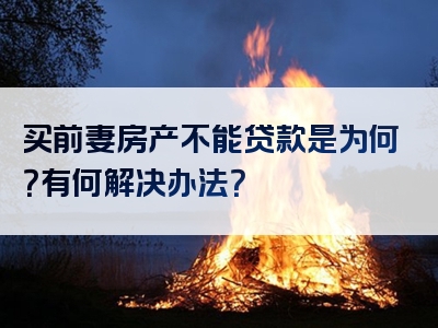 买前妻房产不能贷款是为何？有何解决办法？