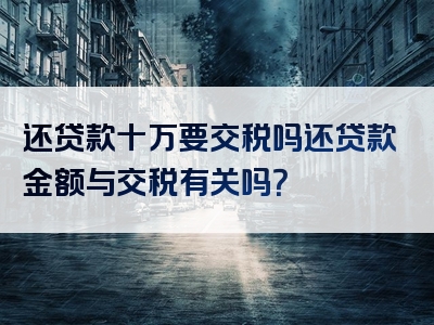 还贷款十万要交税吗还贷款金额与交税有关吗？