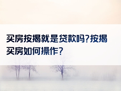 买房按揭就是贷款吗？按揭买房如何操作？