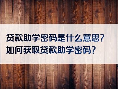 贷款助学密码是什么意思？如何获取贷款助学密码？