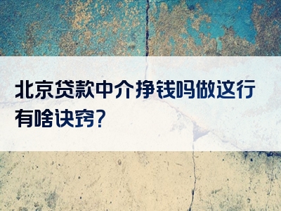 北京贷款中介挣钱吗做这行有啥诀窍？