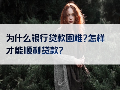 为什么银行贷款困难？怎样才能顺利贷款？