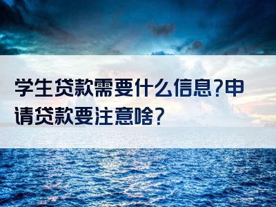 学生贷款需要什么信息？申请贷款要注意啥？