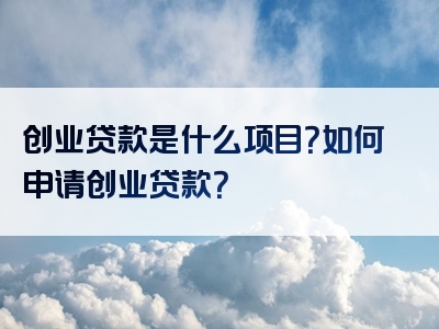 创业贷款是什么项目？如何申请创业贷款？