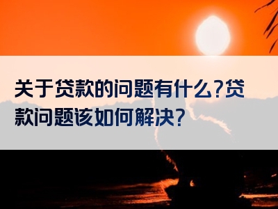 关于贷款的问题有什么？贷款问题该如何解决？