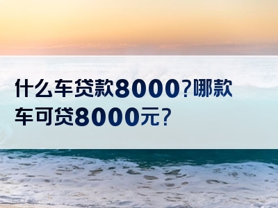 什么车贷款8000？哪款车可贷8000元？