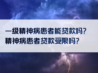 一级精神病患者能贷款吗？精神病患者贷款受限吗？