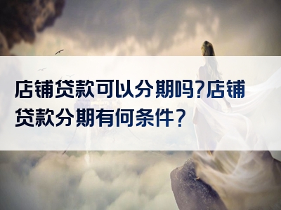 店铺贷款可以分期吗？店铺贷款分期有何条件？