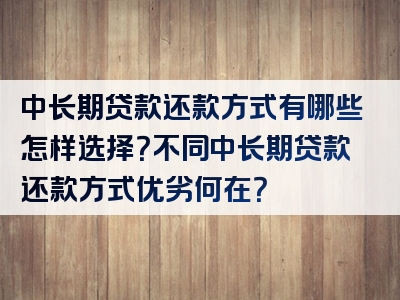 中长期贷款还款方式有哪些怎样选择？不同中长期贷款还款方式优劣何在？