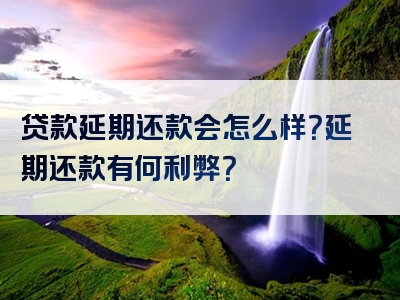 贷款延期还款会怎么样？延期还款有何利弊？