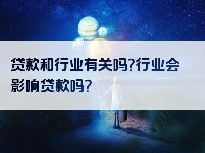 贷款和行业有关吗？行业会影响贷款吗？