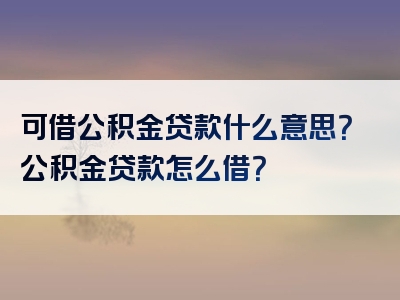 可借公积金贷款什么意思？公积金贷款怎么借？