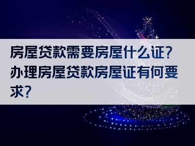 房屋贷款需要房屋什么证？办理房屋贷款房屋证有何要求？