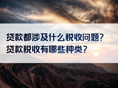 贷款都涉及什么税收问题？贷款税收有哪些种类？