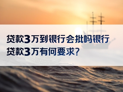 贷款3万到银行会批吗银行贷款3万有何要求？