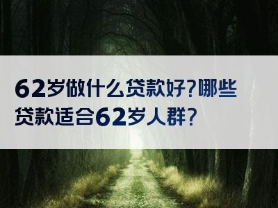 62岁做什么贷款好？哪些贷款适合62岁人群？