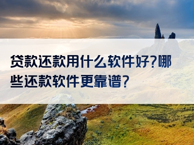 贷款还款用什么软件好？哪些还款软件更靠谱？