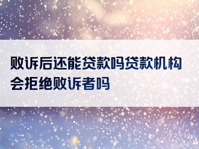 败诉后还能贷款吗贷款机构会拒绝败诉者吗