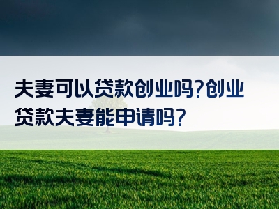 夫妻可以贷款创业吗？创业贷款夫妻能申请吗？