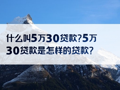 什么叫5万30贷款？5万30贷款是怎样的贷款？