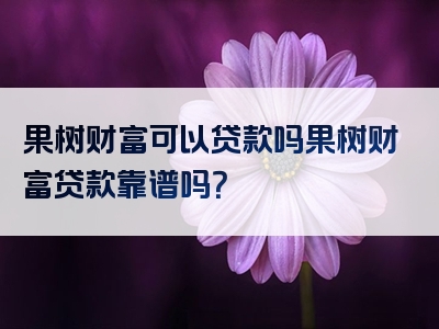 果树财富可以贷款吗果树财富贷款靠谱吗？