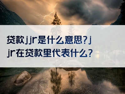 贷款jjr是什么意思？jjr在贷款里代表什么？