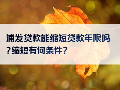 浦发贷款能缩短贷款年限吗？缩短有何条件？