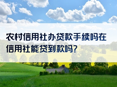 农村信用社办贷款手续吗在信用社能贷到款吗？