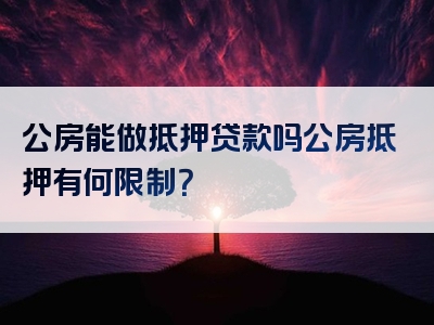 公房能做抵押贷款吗公房抵押有何限制？