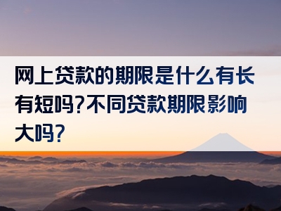 网上贷款的期限是什么有长有短吗？不同贷款期限影响大吗？