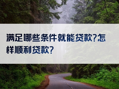 满足哪些条件就能贷款？怎样顺利贷款？