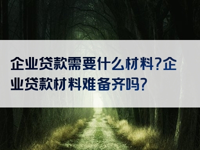 企业贷款需要什么材料？企业贷款材料难备齐吗？