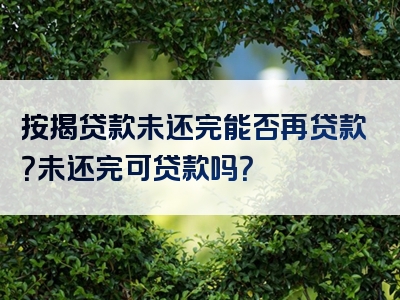 按揭贷款未还完能否再贷款？未还完可贷款吗？