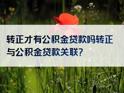 转正才有公积金贷款吗转正与公积金贷款关联？