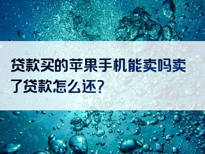 贷款买的苹果手机能卖吗卖了贷款怎么还？