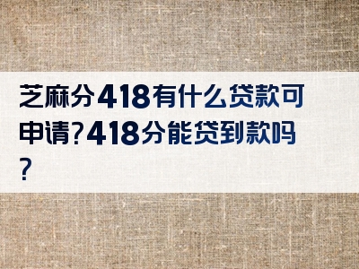 芝麻分418有什么贷款可申请？418分能贷到款吗？