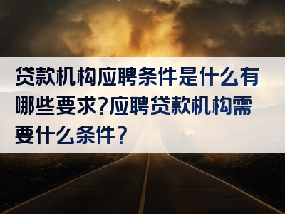 贷款机构应聘条件是什么有哪些要求？应聘贷款机构需要什么条件？