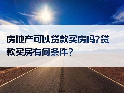 房地产可以贷款买房吗？贷款买房有何条件？