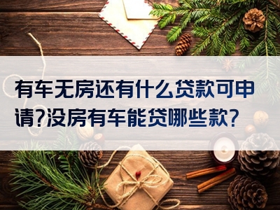 有车无房还有什么贷款可申请？没房有车能贷哪些款？