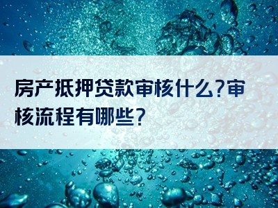 房产抵押贷款审核什么？审核流程有哪些？