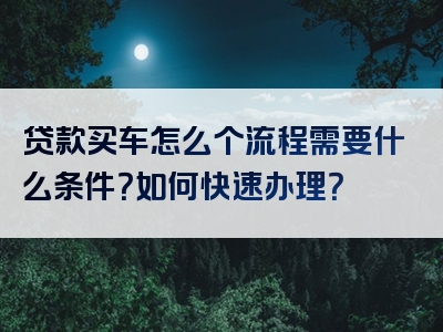 贷款买车怎么个流程需要什么条件？如何快速办理？