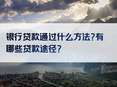 银行贷款通过什么方法？有哪些贷款途径？