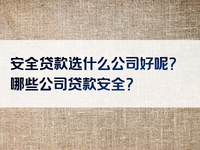 安全贷款选什么公司好呢？哪些公司贷款安全？