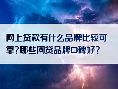 网上贷款有什么品牌比较可靠？哪些网贷品牌口碑好？