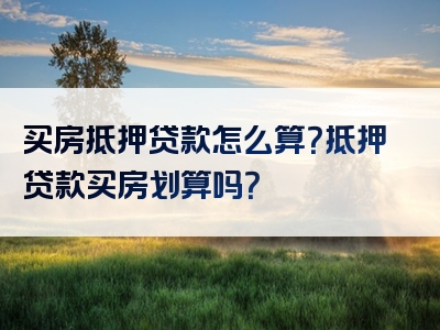 买房抵押贷款怎么算？抵押贷款买房划算吗？