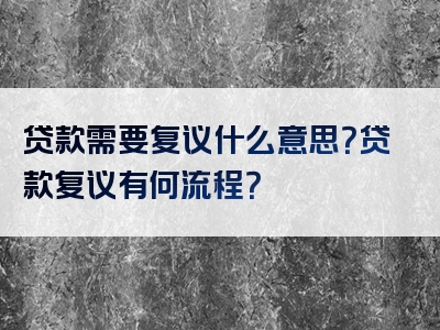 贷款需要复议什么意思？贷款复议有何流程？